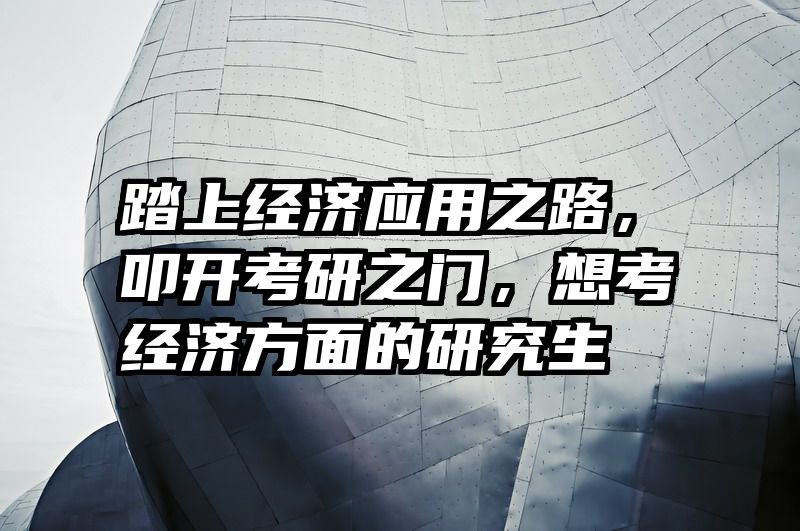 踏上经济应用之路，叩开考研之门，想考经济方面的研究生