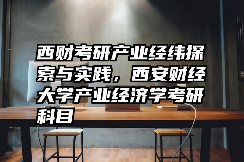 西财考研产业经纬探索与实践，西安财经大学产业经济学考研科目