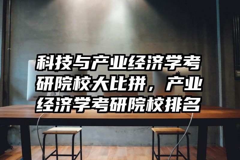 科技与产业经济学考研院校大比拼，产业经济学考研院校排名