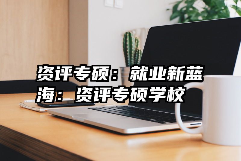 资评专硕：就业新蓝海：资评专硕学校