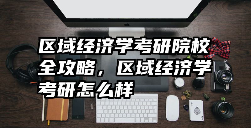 区域经济学考研院校全攻略，区域经济学考研怎么样