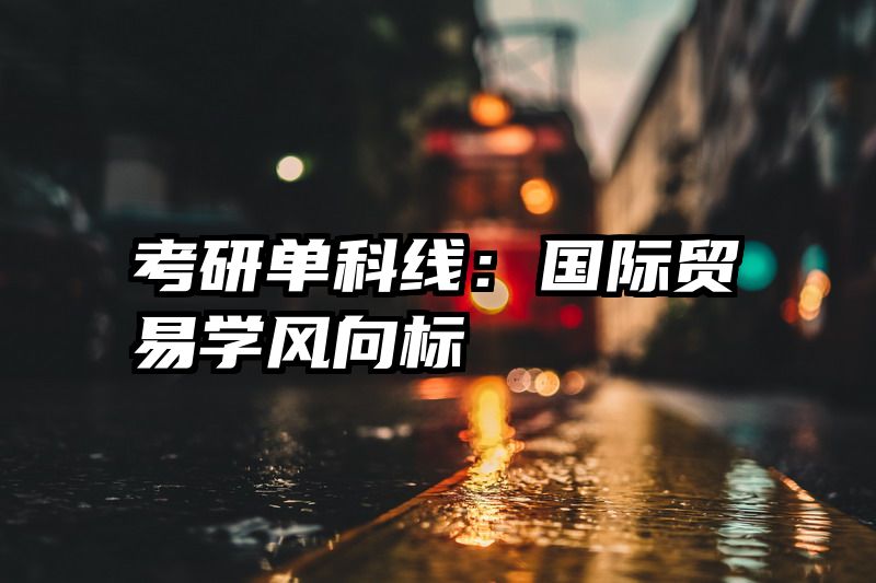 考研单科线：国际贸易学风向标