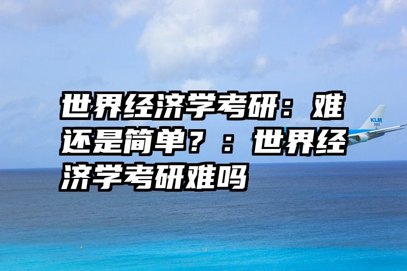 世界经济学考研：难还是简单？：世界经济学考研难吗