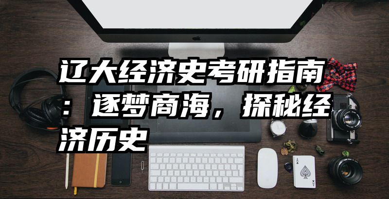 辽大经济史考研指南：逐梦商海，探秘经济历史