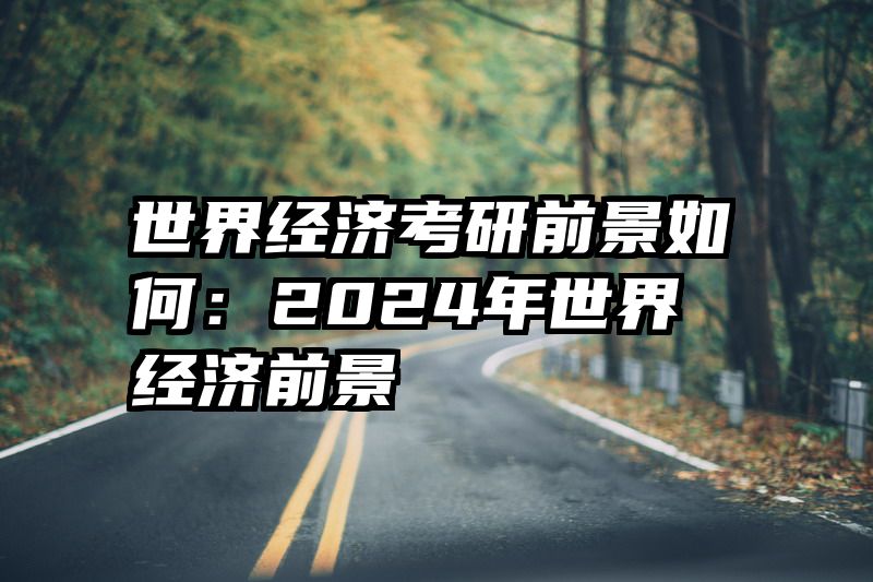 世界经济考研前景如何：2024年世界经济前景