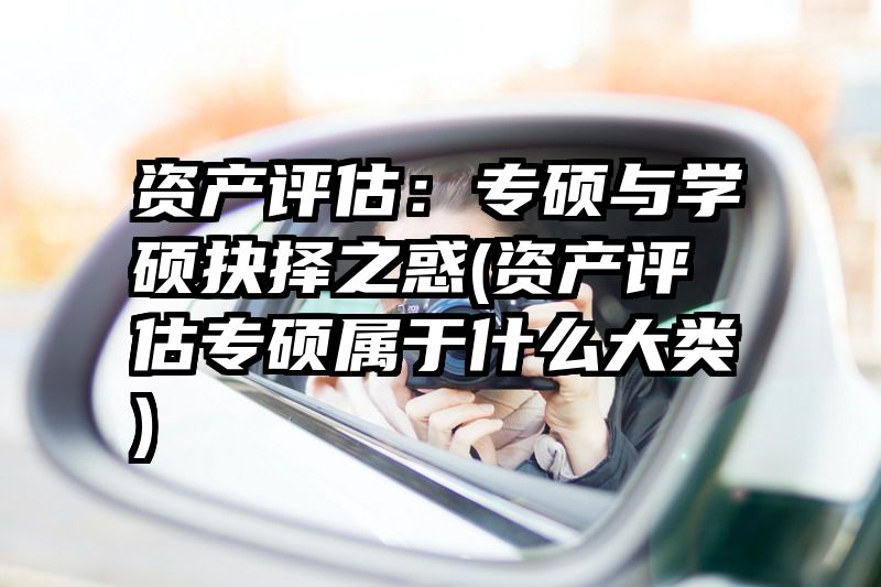 资产评估：专硕与学硕抉择之惑(资产评估专硕属于什么大类)