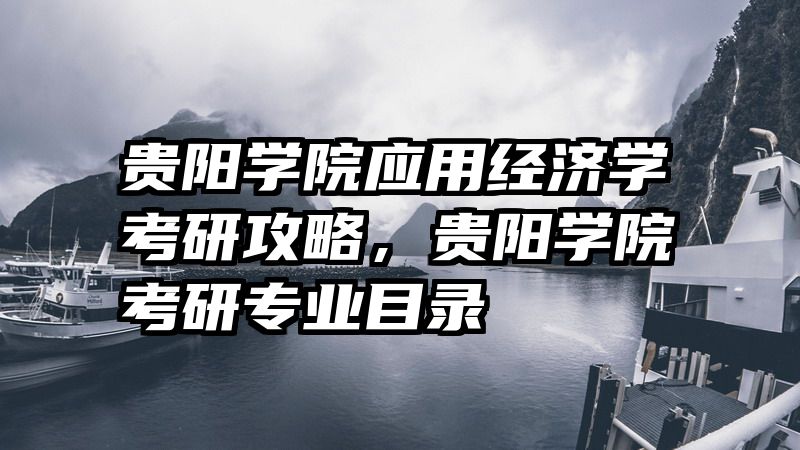 贵阳学院应用经济学考研攻略，贵阳学院考研专业目录