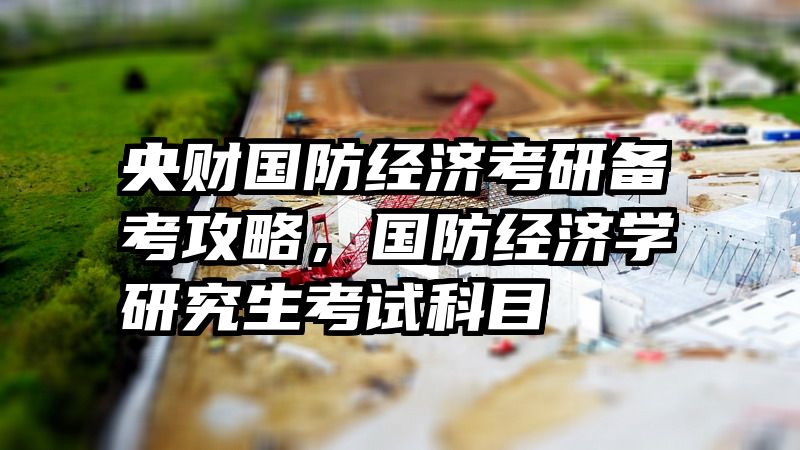 央财国防经济考研备考攻略，国防经济学研究生考试科目