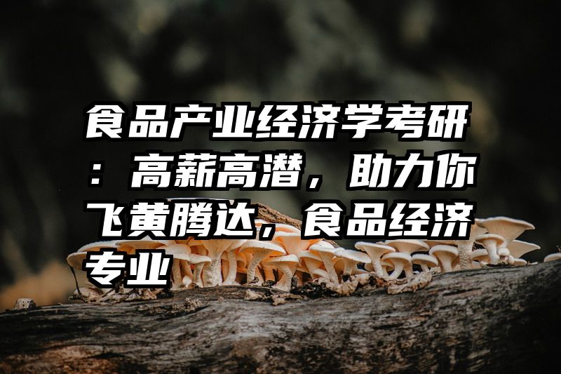 食品产业经济学考研：高薪高潜，助力你飞黄腾达，食品经济专业