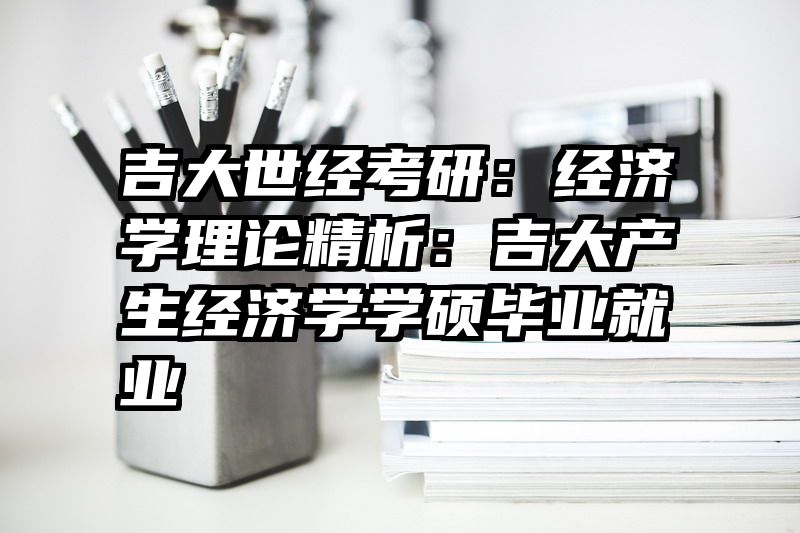 吉大世经考研：经济学理论精析：吉大产生经济学学硕毕业就业