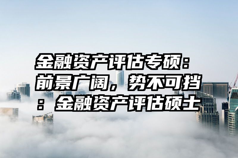 金融资产评估专硕：前景广阔，势不可挡：金融资产评估硕士