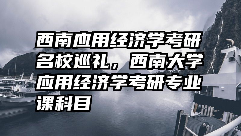 西南应用经济学考研名校巡礼，西南大学应用经济学考研专业课科目