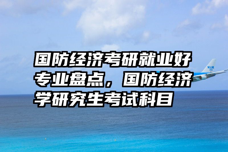 国防经济考研就业好专业盘点，国防经济学研究生考试科目