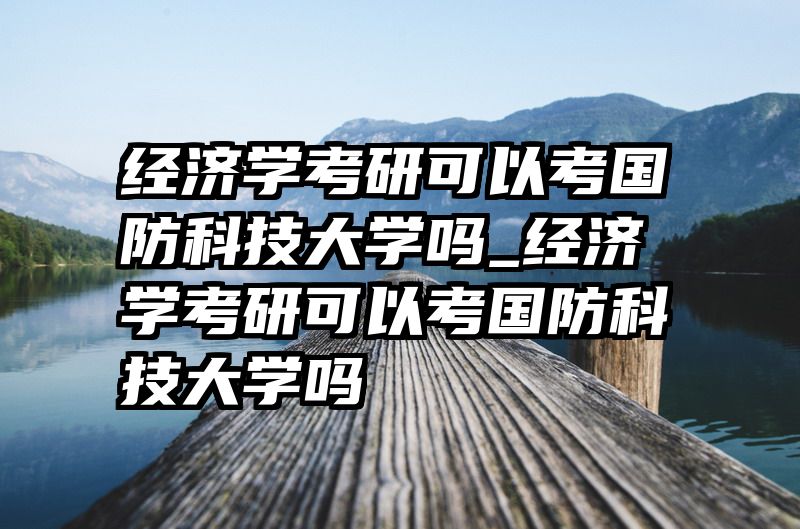 经济学考研可以考国防科技大学吗_经济学考研可以考国防科技大学吗