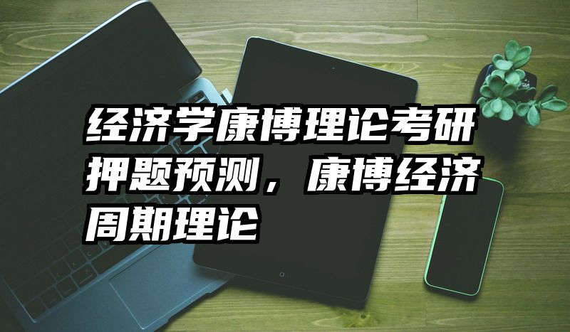 经济学康博理论考研押题预测，康博经济周期理论