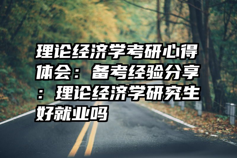 理论经济学考研心得体会：备考经验分享：理论经济学研究生好就业吗