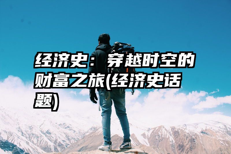 经济史：穿越时空的财富之旅(经济史话题)