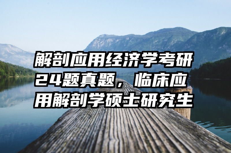 解剖应用经济学考研24题真题，临床应用解剖学硕士研究生