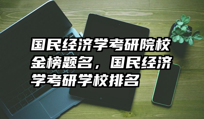 国民经济学考研院校金榜题名，国民经济学考研学校排名