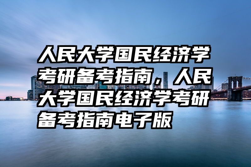 人民大学国民经济学考研备考指南，人民大学国民经济学考研备考指南电子版