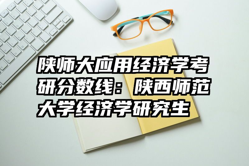 陕师大应用经济学考研分数线：陕西师范大学经济学研究生