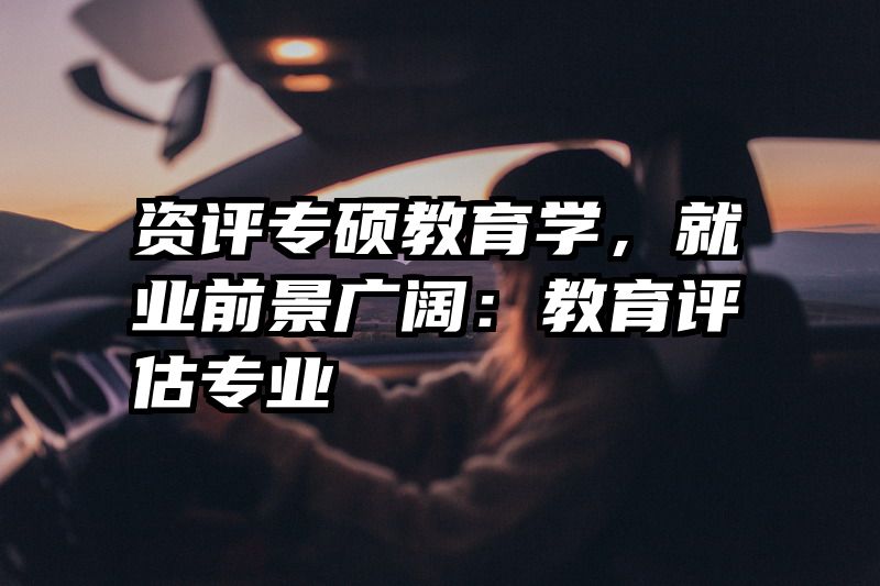 资评专硕教育学，就业前景广阔：教育评估专业