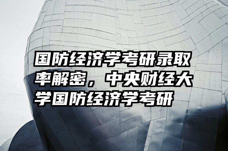 国防经济学考研录取率解密，中央财经大学国防经济学考研