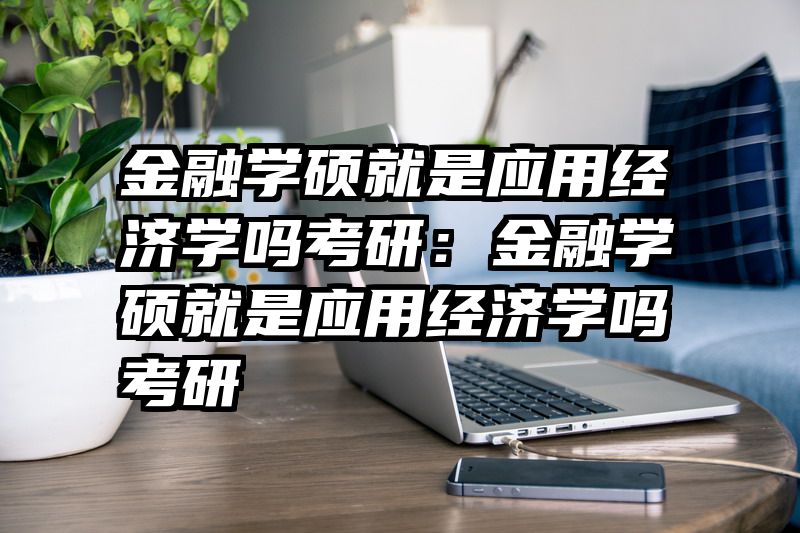 金融学硕就是应用经济学吗考研：金融学硕就是应用经济学吗考研