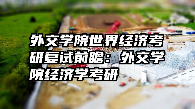 外交学院世界经济考研复试前瞻：外交学院经济学考研