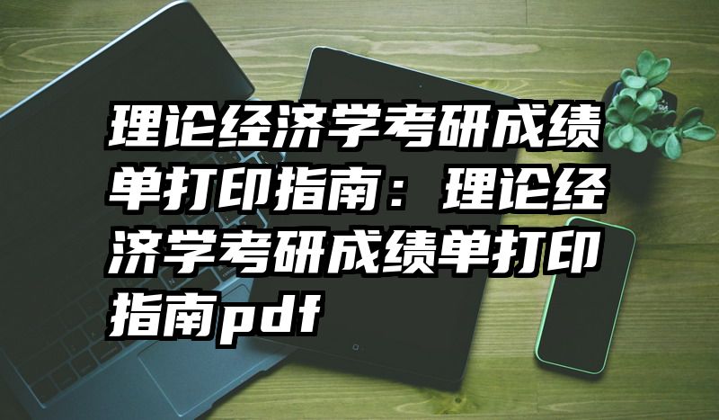 理论经济学考研成绩单打印指南：理论经济学考研成绩单打印指南pdf