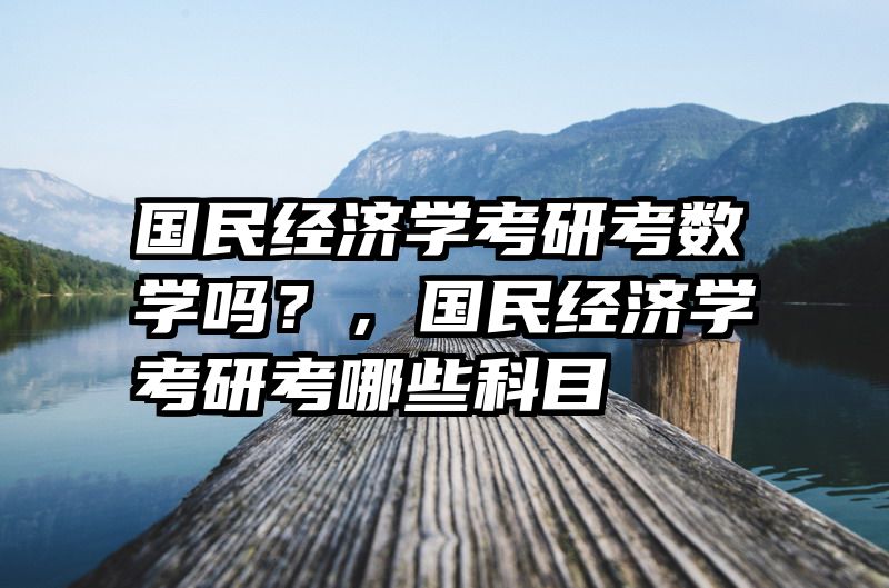 国民经济学考研考数学吗？，国民经济学考研考哪些科目