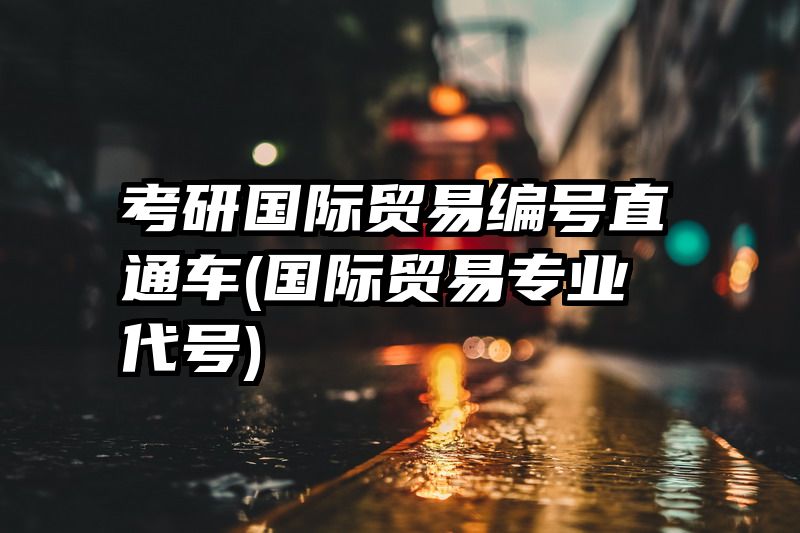 考研国际贸易编号直通车(国际贸易专业代号)