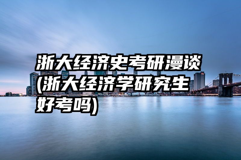 浙大经济史考研漫谈(浙大经济学研究生好考吗)