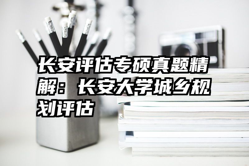 长安评估专硕真题精解：长安大学城乡规划评估