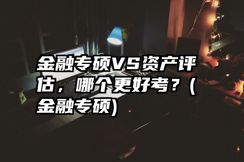 金融专硕VS资产评估，哪个更好考？(金融专硕)