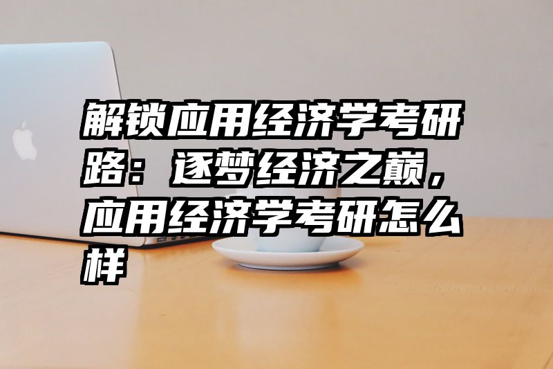 解锁应用经济学考研路：逐梦经济之巅，应用经济学考研怎么样