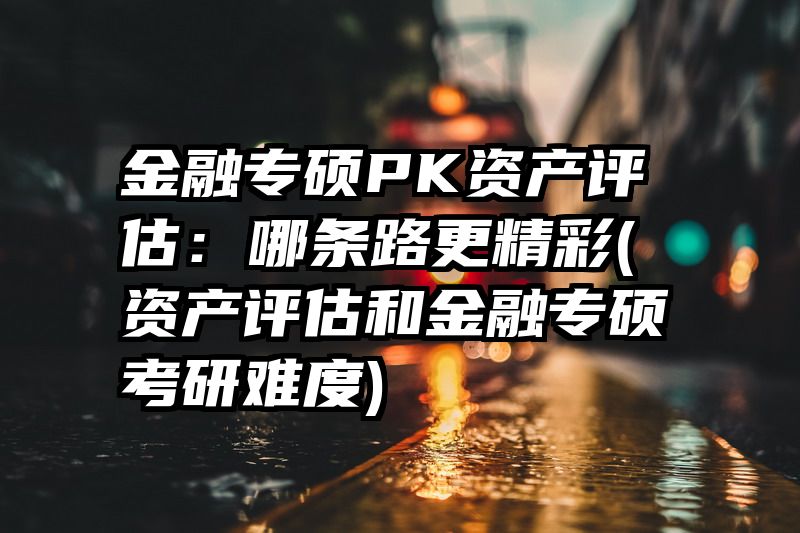 金融专硕PK资产评估：哪条路更精彩(资产评估和金融专硕考研难度)