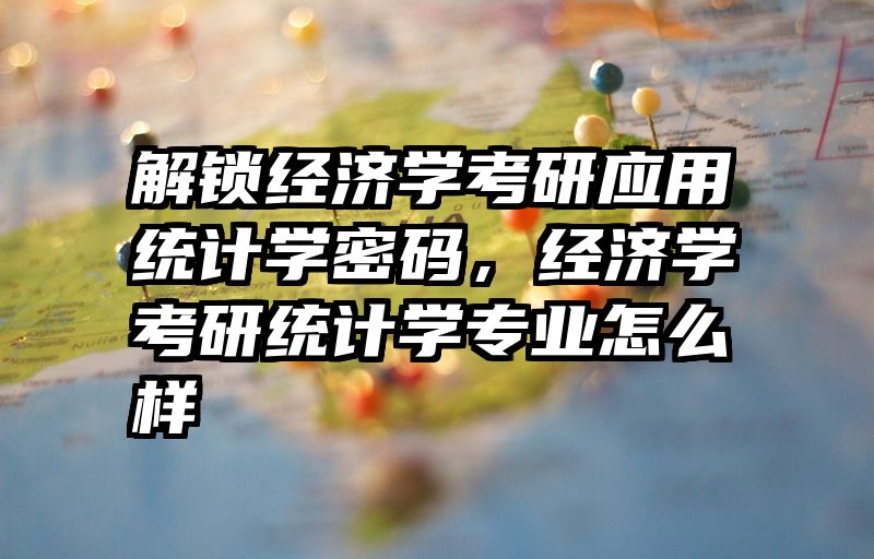 解锁经济学考研应用统计学密码，经济学考研统计学专业怎么样