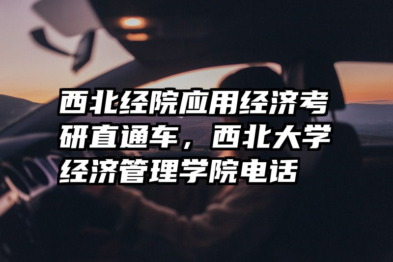 西北经院应用经济考研直通车，西北大学经济管理学院电话