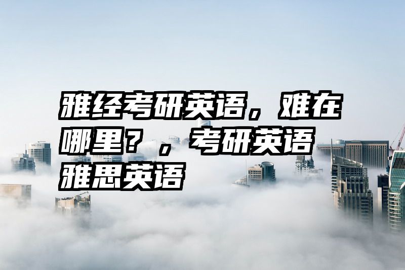 雅经考研英语，难在哪里？，考研英语 雅思英语