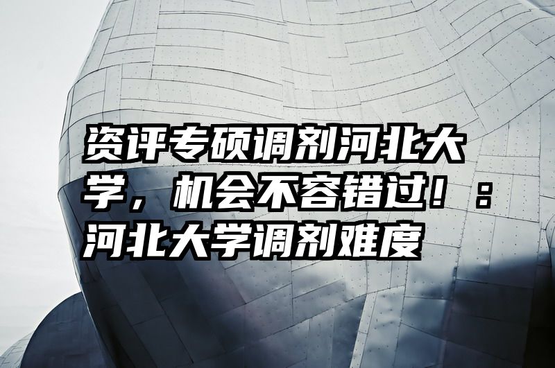 资评专硕调剂河北大学，机会不容错过！：河北大学调剂难度