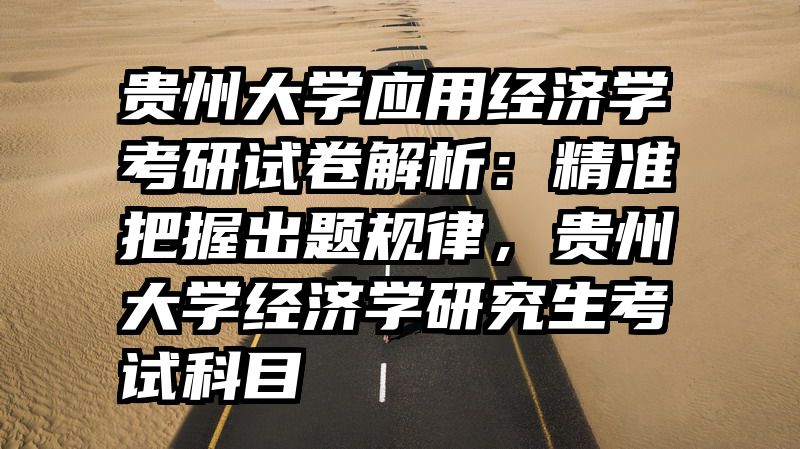 贵州大学应用经济学考研试卷解析：精准把握出题规律，贵州大学经济学研究生考试科目