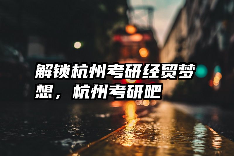 解锁杭州考研经贸梦想，杭州考研吧