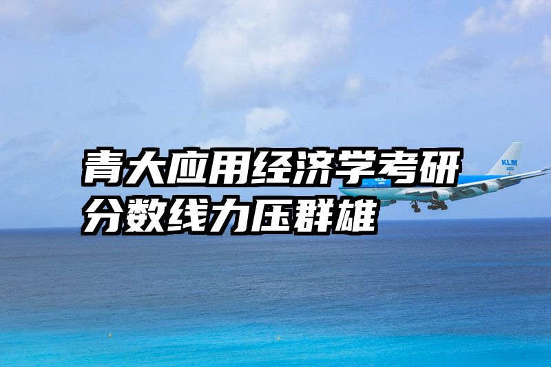 青大应用经济学考研分数线力压群雄