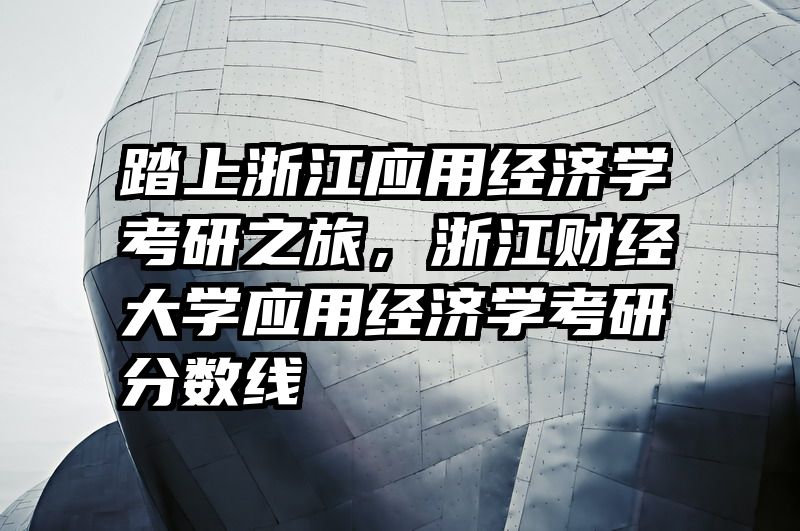 踏上浙江应用经济学考研之旅，浙江财经大学应用经济学考研分数线