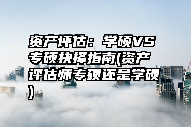 资产评估：学硕VS专硕抉择指南(资产评估师专硕还是学硕)