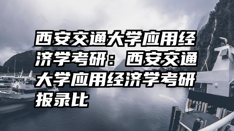 西安交通大学应用经济学考研：西安交通大学应用经济学考研报录比