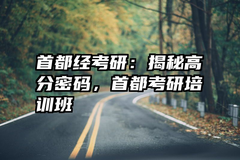 首都经考研：揭秘高分密码，首都考研培训班