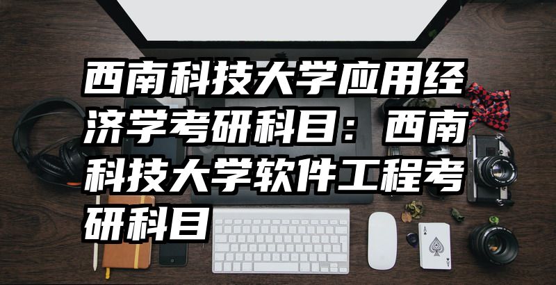 西南科技大学应用经济学考研科目：西南科技大学软件工程考研科目