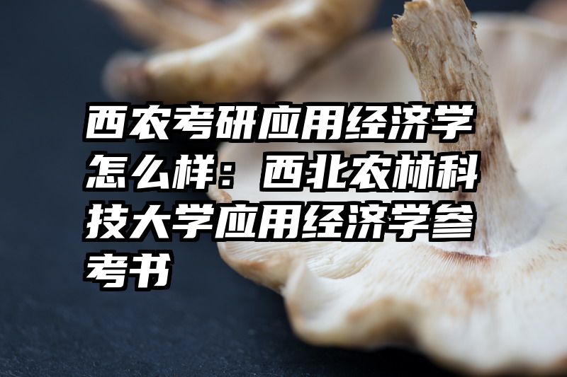 西农考研应用经济学怎么样：西北农林科技大学应用经济学参考书